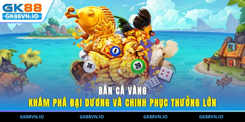 Bắn Cá Vàng - Khám Phá Đại Dương Và Chinh Phục Thưởng Lớn