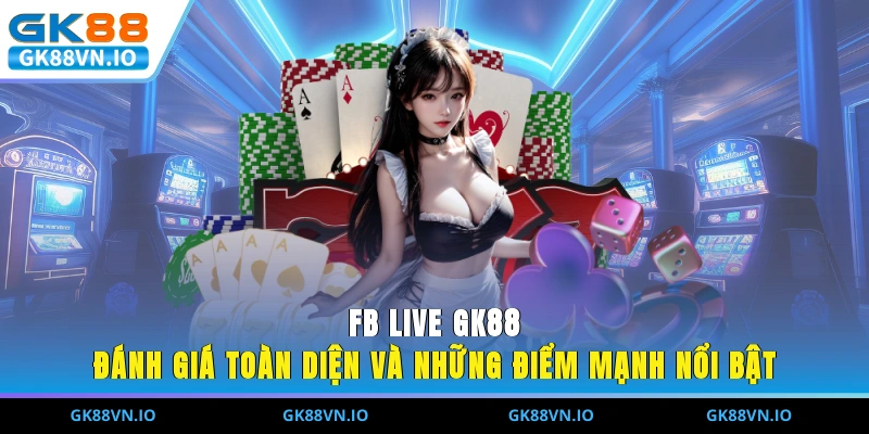 FB LIVE GK88 - Đánh Giá Toàn Diện Và Những Điểm Mạnh Nổi Bật